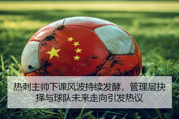 热刺主帅下课风波持续发酵，管理层抉择与球队未来走向引发热议