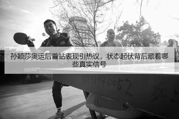 孙颖莎奥运后首站表现引热议，状态起伏背后藏着哪些真实信号
